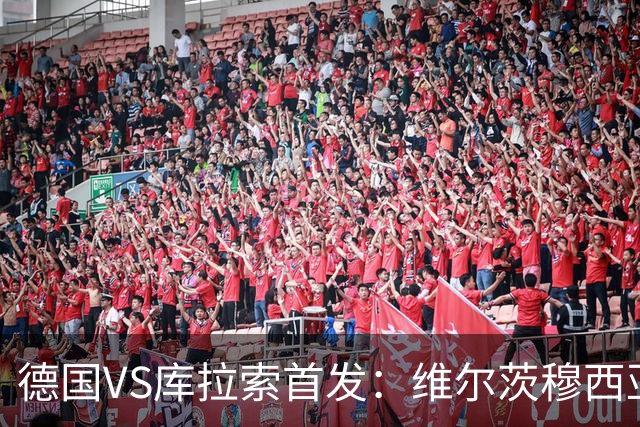 德国VS库拉索首发：维尔茨穆西亚拉配萨内 诺伊尔首发