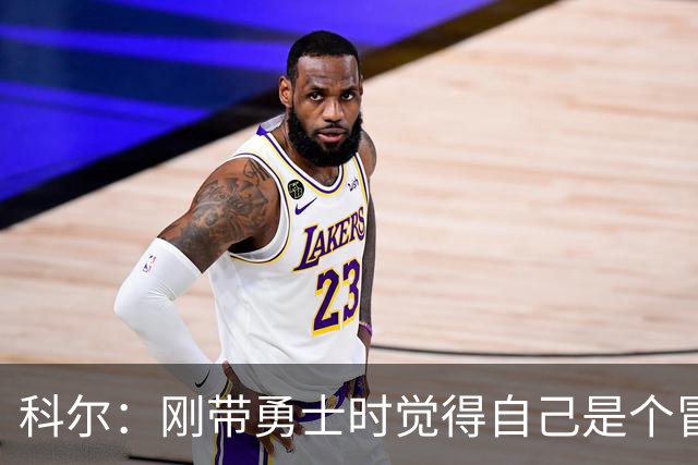 科尔：刚带勇士时觉得自己是个冒牌货 一开始全靠装 结果真夺冠了